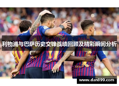 利物浦与巴萨历史交锋战绩回顾及精彩瞬间分析