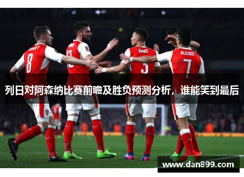 列日对阿森纳比赛前瞻及胜负预测分析，谁能笑到最后