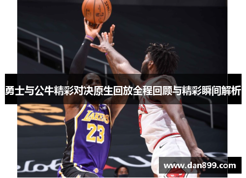 勇士与公牛精彩对决原生回放全程回顾与精彩瞬间解析