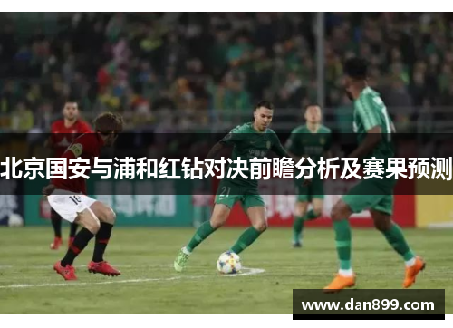 北京国安与浦和红钻对决前瞻分析及赛果预测