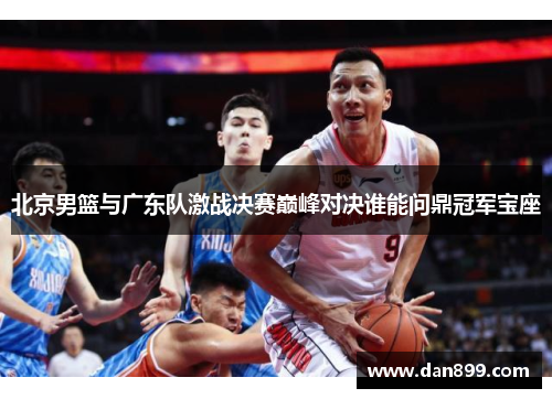 北京男篮与广东队激战决赛巅峰对决谁能问鼎冠军宝座
