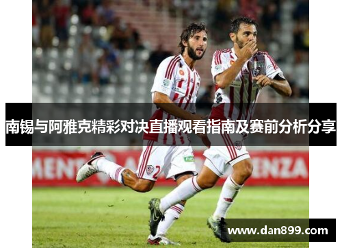 南锡与阿雅克精彩对决直播观看指南及赛前分析分享