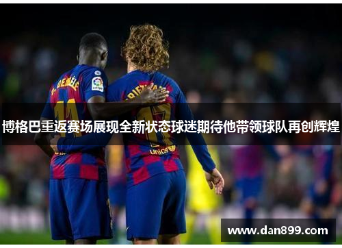 博格巴重返赛场展现全新状态球迷期待他带领球队再创辉煌