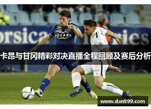 卡昂与甘冈精彩对决直播全程回顾及赛后分析