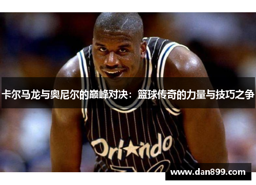 卡尔马龙与奥尼尔的巅峰对决：篮球传奇的力量与技巧之争