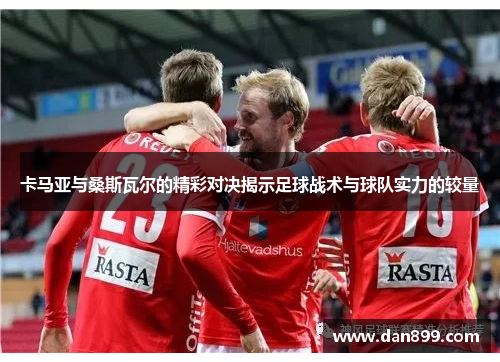 卡马亚与桑斯瓦尔的精彩对决揭示足球战术与球队实力的较量