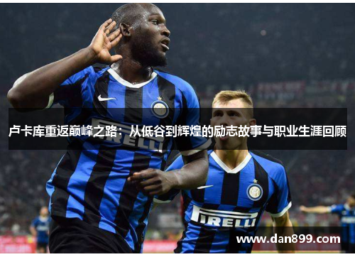 卢卡库重返巅峰之路：从低谷到辉煌的励志故事与职业生涯回顾