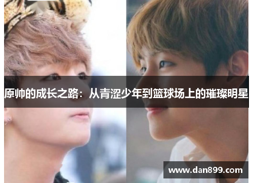 原帅的成长之路：从青涩少年到篮球场上的璀璨明星
