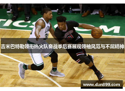 吉米巴特勒领衔热火队奋战季后赛展现领袖风范与不屈精神