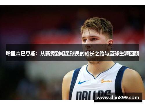 哈里森巴恩斯：从新秀到明星球员的成长之路与篮球生涯回顾