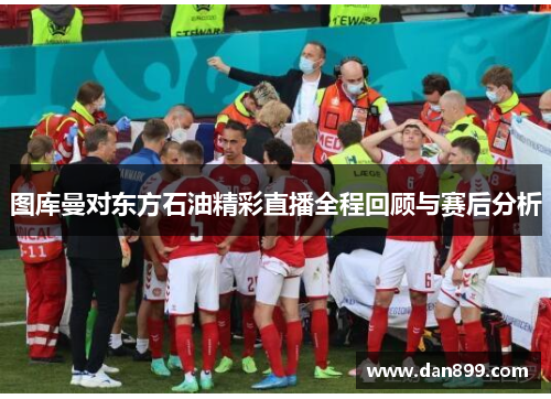 图库曼对东方石油精彩直播全程回顾与赛后分析