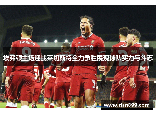 埃弗顿主场迎战莱切斯特全力争胜展现球队实力与斗志