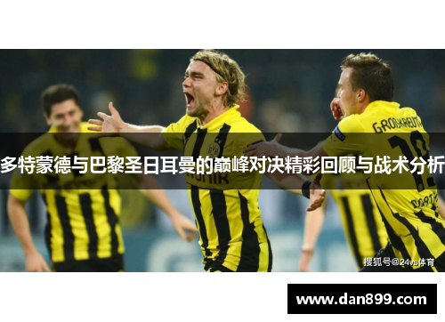 多特蒙德与巴黎圣日耳曼的巅峰对决精彩回顾与战术分析