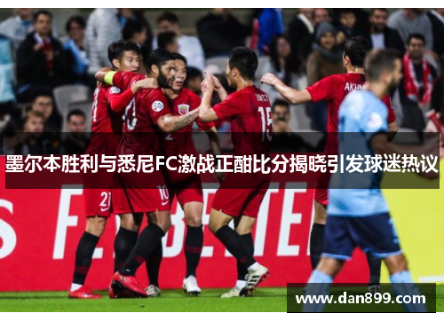 墨尔本胜利与悉尼FC激战正酣比分揭晓引发球迷热议