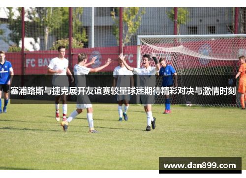 塞浦路斯与捷克展开友谊赛较量球迷期待精彩对决与激情时刻