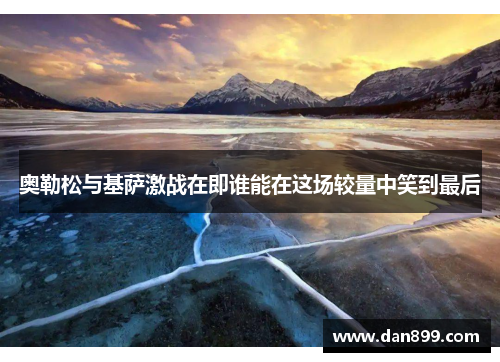 奥勒松与基萨激战在即谁能在这场较量中笑到最后