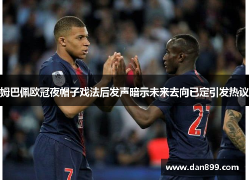 姆巴佩欧冠夜帽子戏法后发声暗示未来去向已定引发热议