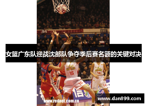 女篮广东队迎战沈部队争夺季后赛名额的关键对决