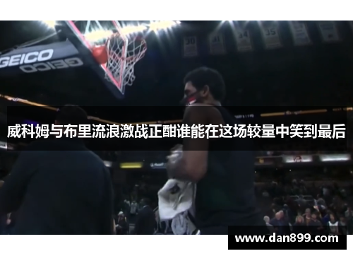 威科姆与布里流浪激战正酣谁能在这场较量中笑到最后