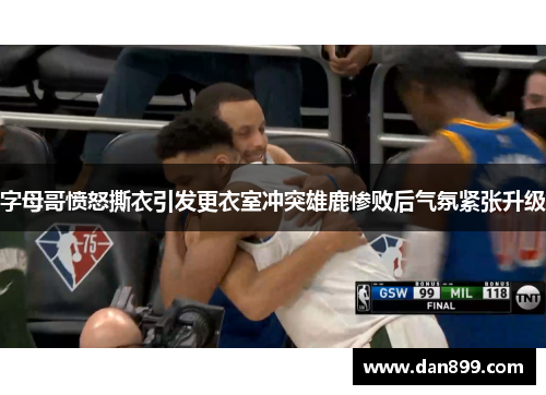 字母哥愤怒撕衣引发更衣室冲突雄鹿惨败后气氛紧张升级
