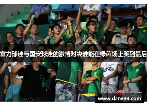 富力球迷与国安球迷的激情对决谁能在绿茵场上笑到最后