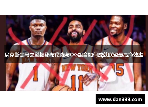 尼克斯黑马之谜揭秘布伦森与OG组合如何成就联盟最高净效率
