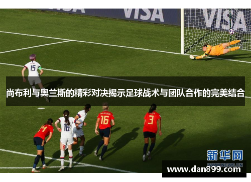 尚布利与奥兰斯的精彩对决揭示足球战术与团队合作的完美结合