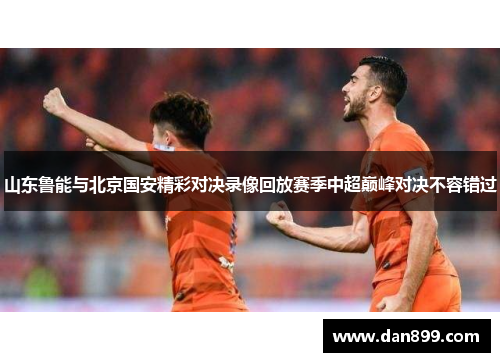 山东鲁能与北京国安精彩对决录像回放赛季中超巅峰对决不容错过