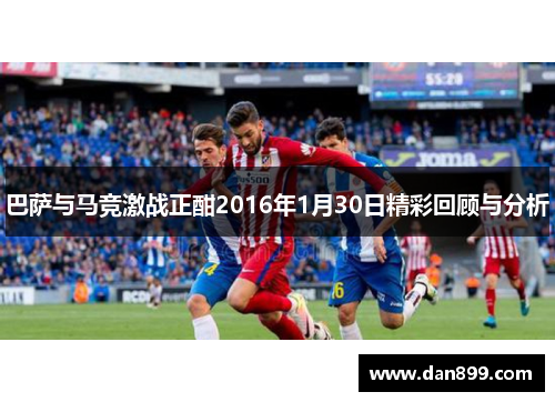 巴萨与马竞激战正酣2016年1月30日精彩回顾与分析