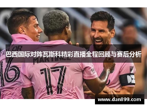 巴西国际对阵瓦斯科精彩直播全程回顾与赛后分析