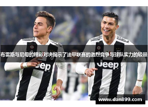 布雷斯与尼母的精彩对决揭示了法甲联赛的激烈竞争与球队实力的较量