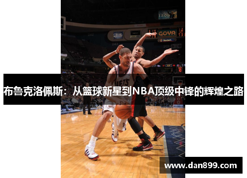 布鲁克洛佩斯：从篮球新星到NBA顶级中锋的辉煌之路