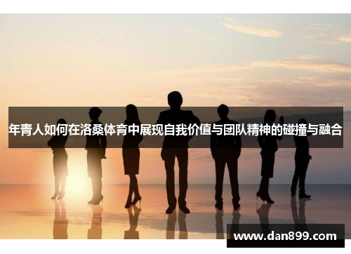 年青人如何在洛桑体育中展现自我价值与团队精神的碰撞与融合