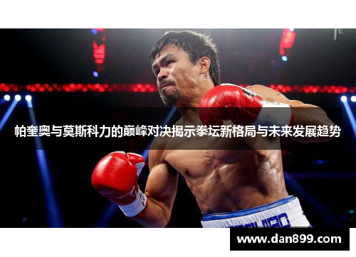 帕奎奥与莫斯科力的巅峰对决揭示拳坛新格局与未来发展趋势