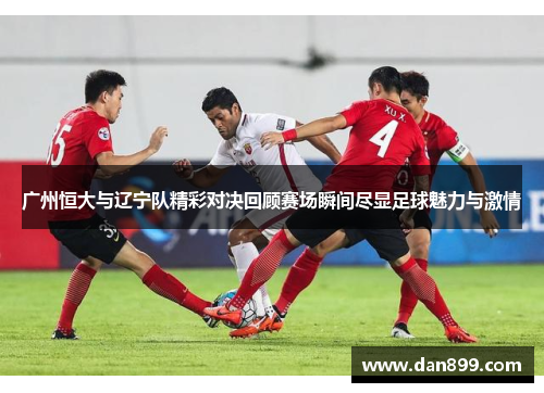广州恒大与辽宁队精彩对决回顾赛场瞬间尽显足球魅力与激情