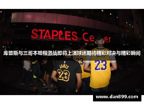 库普斯与三哥本哈根激战即将上演球迷期待精彩对决与精彩瞬间