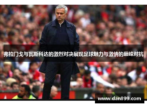 弗拉门戈与瓦斯科达的激烈对决展现足球魅力与激情的巅峰对抗