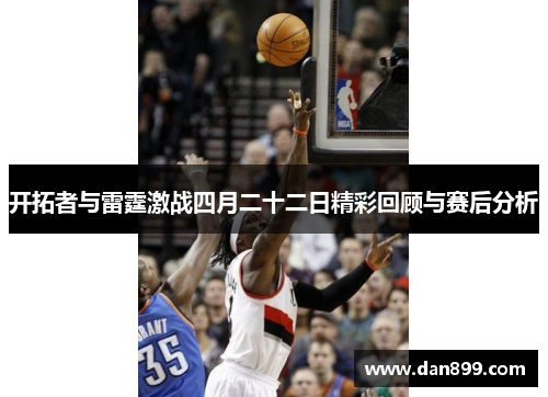 开拓者与雷霆激战四月二十二日精彩回顾与赛后分析