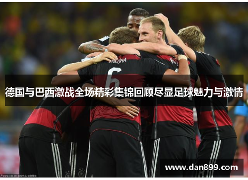 德国与巴西激战全场精彩集锦回顾尽显足球魅力与激情
