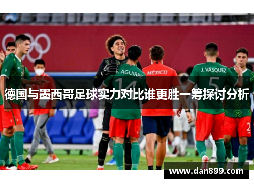 德国与墨西哥足球实力对比谁更胜一筹探讨分析