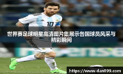 世界赛足球明星高清图片集展示各国球员风采与精彩瞬间